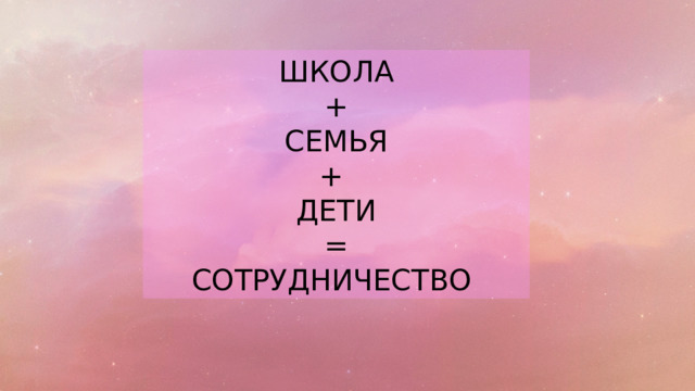ШКОЛА + СЕМЬЯ + ДЕТИ = СОТРУДНИЧЕСТВО 