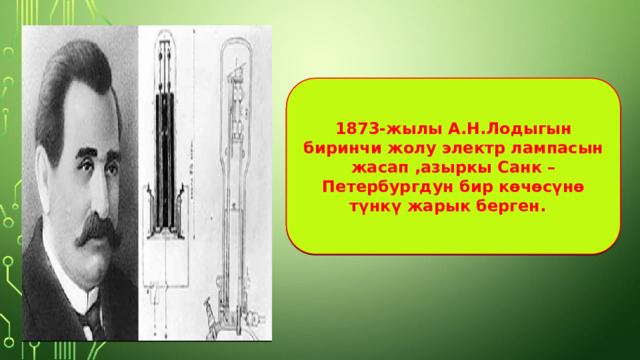 1873-жылы А.Н.Лодыгын биринчи жолу электр лампасын жасап ,азыркы Санк –Петербургдун бир көчөсүнө түнкү жарык берген. 