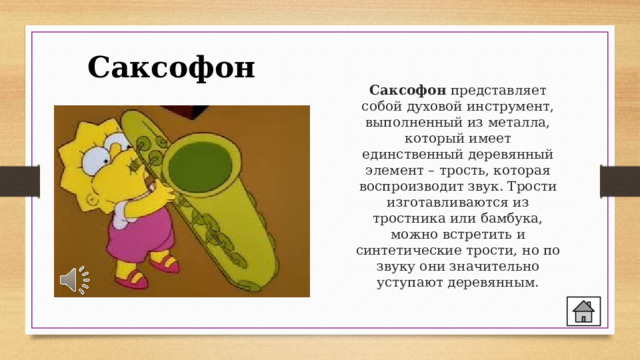 Саксофон Саксофон представляет собой духовой инструмент, выполненный из металла, который имеет единственный деревянный элемент – трость, которая воспроизводит звук. Трости изготавливаются из тростника или бамбука, можно встретить и синтетические трости, но по звуку они значительно уступают деревянным. 