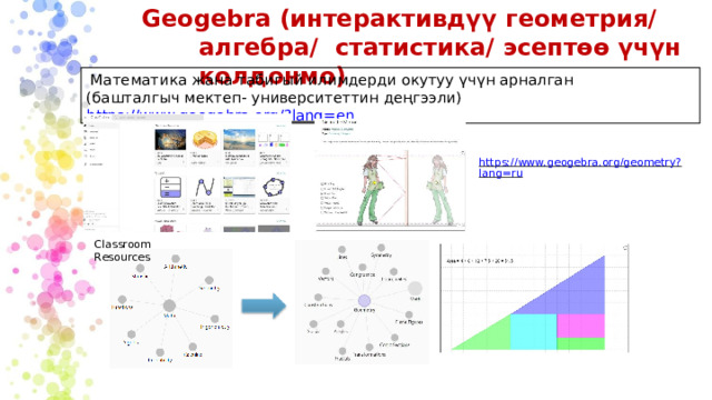 Geogebra (интерактивдүү  геометрия/ алгебра/  статистика/  эсептөө  үчүн колдонмо) Математика жана табигый илимдерди окутуу үчүн арналган (башталгыч мектеп- университеттин деңгээли) https://www.geogebra.org/?lang=en https://www.geogebra.org/geometry?lang=ru Classroom  Resources 