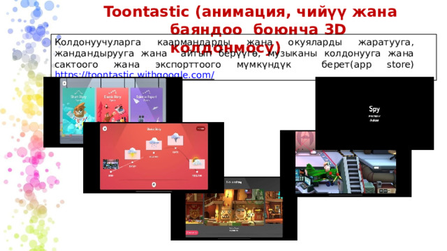 Toontastic (анимация, чийүү жана баяндоо  боюнча  3D  колдонмосу) Колдонуучуларга каармандарды жана окуяларды жаратууга, жандандырууга жана айтып берүүгө, музыканы колдонууга жана сактоого жана экспорттоого мүмкүндүк берет(app store) https://toontastic.withgoogle.com/ 