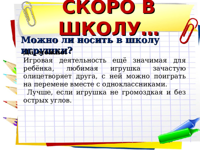 СКОРО В ШКОЛУ… Можно ли носить в школу игрушки? Да, можно! Игровая деятельность ещё значимая для ребёнка, любимая игрушка зачастую олицетворяет друга, с ней можно поиграть на перемене вместе с одноклассниками.  Лучше, если игрушка не громоздкая и без острых углов.         