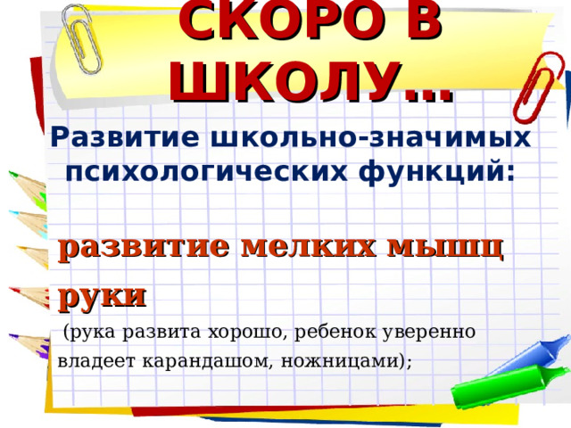 СКОРО В ШКОЛУ… Развитие школьно-значимых психологических функций:    развитие мелких мышц руки  (рука развита хорошо, ребенок уверенно владеет карандашом, ножницами);   