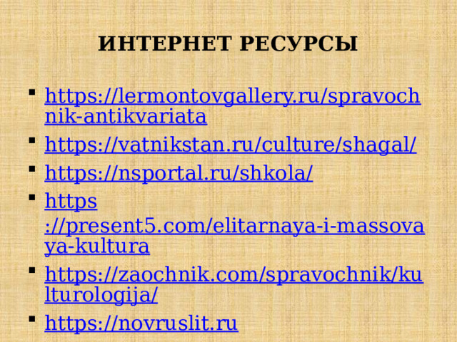 ИНТЕРНЕТ РЕСУРСЫ https://lermontovgallery.ru/spravochnik-antikvariata https://vatnikstan.ru/culture/shagal/ https://nsportal.ru/shkola / https ://present5.com/elitarnaya-i-massovaya-kultura https://zaochnik.com/spravochnik/kulturologija/ https://novruslit.ru 