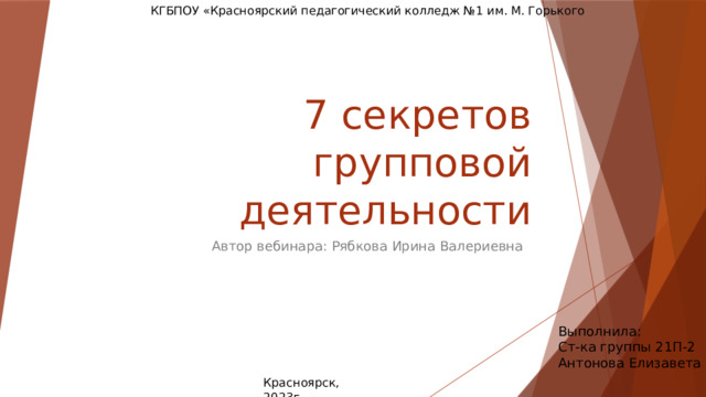 КГБПОУ «Красноярский педагогический колледж №1 им. М. Горького 7 секретов групповой деятельности Автор вебинара: Рябкова Ирина Валериевна Выполнила: Ст-ка группы 21П-2 Антонова Елизавета Красноярск, 2023г. 