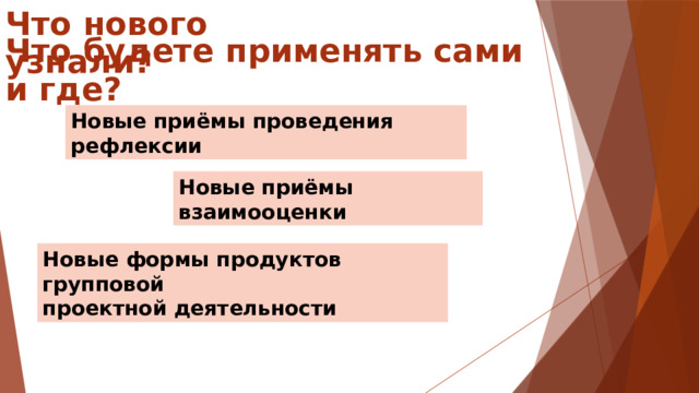 Что нового узнали? Что будете применять сами и где? Новые приёмы проведения рефлексии Новые приёмы взаимооценки Новые формы продуктов групповой проектной деятельности 