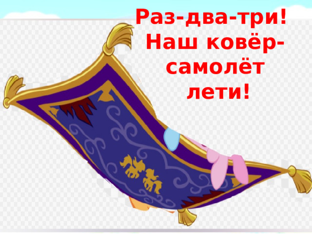 Раз-два-три!  Наш ковёр-самолёт  лети! 