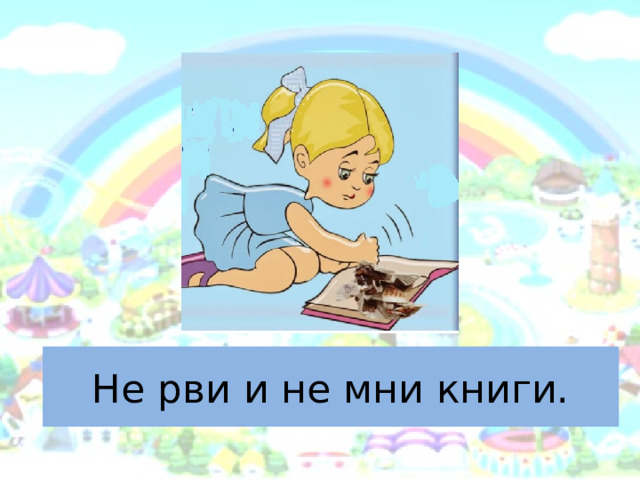 Не рви и не мни книги. 