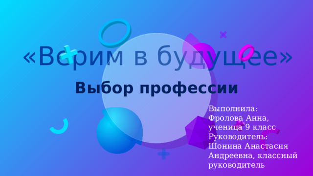 «Верим в будущее» Выбор профессии Выполнила: Фролова Анна, ученица 9 класс Руководитель: Шонина Анастасия Андреевна, классный руководитель 