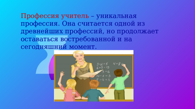 Профессия учитель – уникальная профессия. Она считается одной из древнейших профессий, но продолжает оставаться востребованной и на сегодняшний момент. 