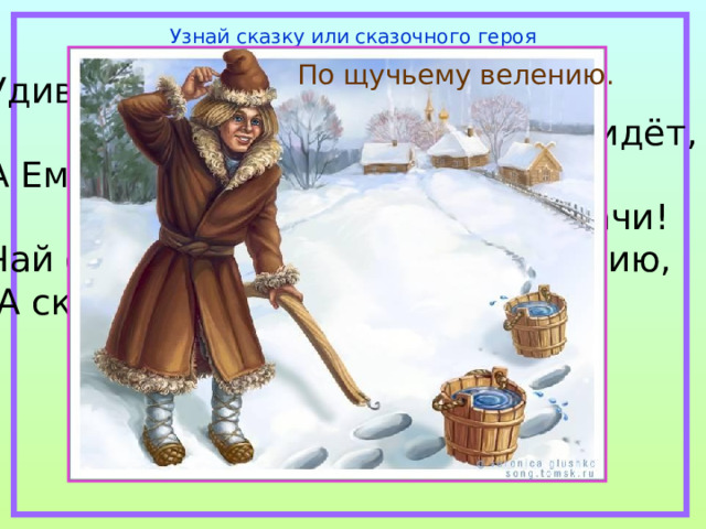 Узнай сказку или сказочного героя По щучьему велению. Удивляется народ:  едет печка, дым идёт, А Емеля на печи  ест большие калачи! Чай сам наливается по его хотению,  А сказка называется… 