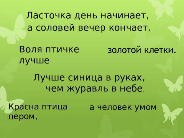 Ласточка день начинает, а соловей вечер кончает. Воля птичке лучше Лучше синица в руках, чем журавль в небе . Красна птица пером, а человек умом 