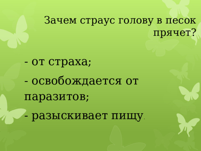 Зачем страус голову в песок прячет?   - от страха; - освобождается от паразитов; - разыскивает пищу . 