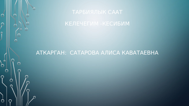 Тарбиялык саат   Келечегим -кесибим      Аткарган: Сатарова Алиса Каватаевна    