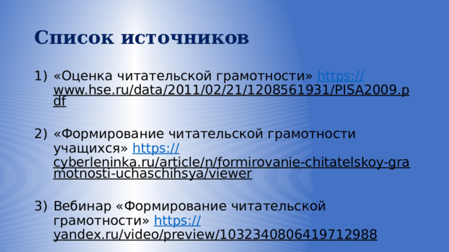 Список источников «Оценка читательской грамотности» https:// www.hse.ru/data/2011/02/21/1208561931/PISA2009.pdf  «Формирование читательской грамотности учащихся» https:// cyberleninka.ru/article/n/formirovanie-chitatelskoy-gramotnosti-uchaschihsya/viewer  Вебинар «Формирование читательской грамотности» https:// yandex.ru/video/preview/1032340806419712988  