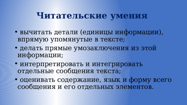 Читательские умения  вычитать детали (единицы информации), впрямую упомянутые в тексте;  делать прямые умозаключения из этой информации;  интерпретировать и интегрировать отдельные сообщения текста;  оценивать содержание, язык и форму всего сообщения и его отдельных элементов. 