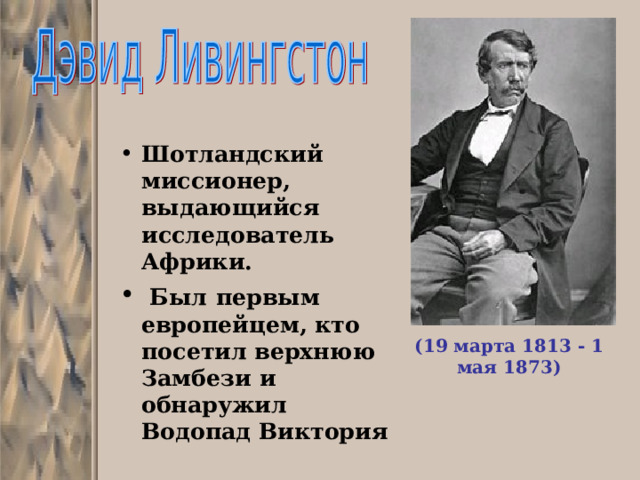  Шотландский миссионер, выдающийся исследователь Африки.  Был  первым европейцем, кто посетил верхнюю Замбези и обнаружил Водопад Виктория (19 марта 1813 - 1 мая 1873) 
