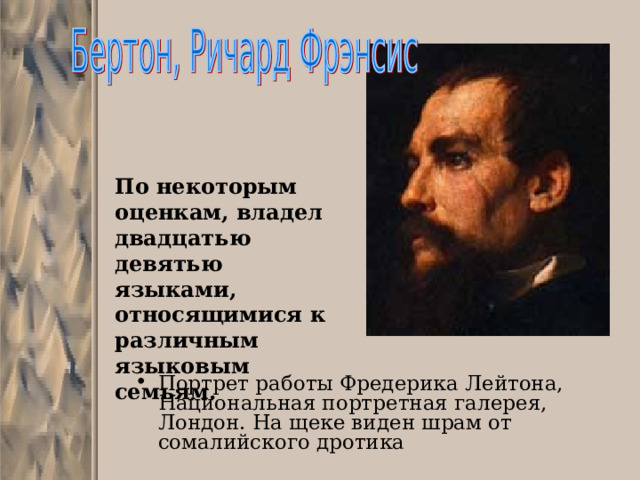 По некоторым оценкам, владел двадцатью девятью языками, относящимися к различным языковым семьям. Портрет работы Фредерика Лейтона, Национальная портретная галерея, Лондон. На щеке виден шрам от сомалийского дротика 