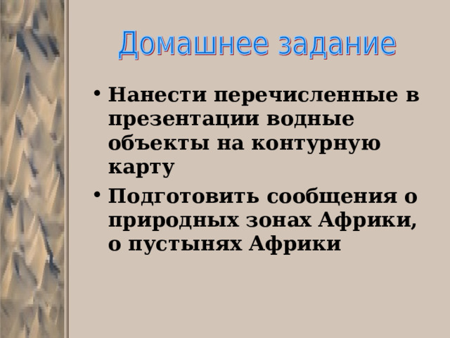 Нанести перечисленные в презентации водные объекты на контурную карту Подготовить сообщения о природных зонах Африки, о пустынях Африки  