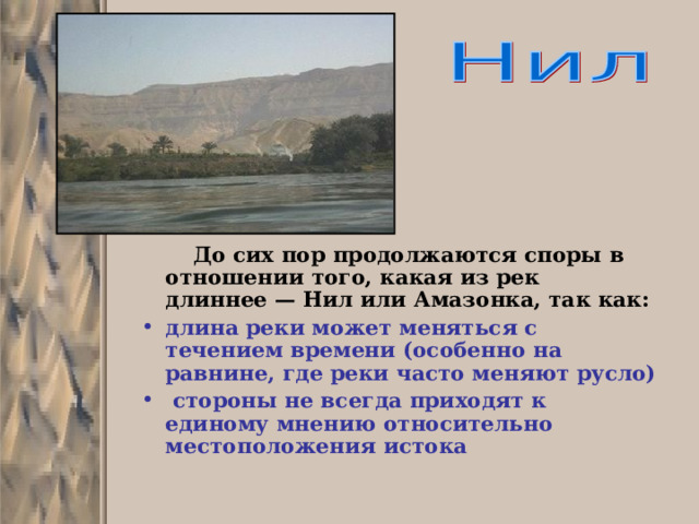  До сих пор продолжаются споры в отношении того, какая из рек длиннее — Нил или Амазонка, так как: длина реки может меняться с течением времени (особенно на равнине, где реки часто меняют русло)  стороны не всегда приходят к единому мнению относительно местоположения истока 