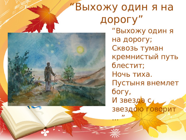 “ Выхожу один я на дорогу” “ Выхожу один я на дорогу; Сквозь туман кремнистый путь блестит; Ночь тиха. Пустыня внемлет богу, И звезда с звездою говорит … ” 