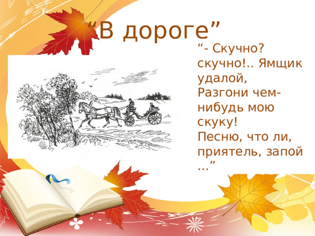 “ В дороге” “ - Скучно? скучно!.. Ямщик удалой, Разгони чем-нибудь мою скуку! Песню, что ли, приятель, запой …” 