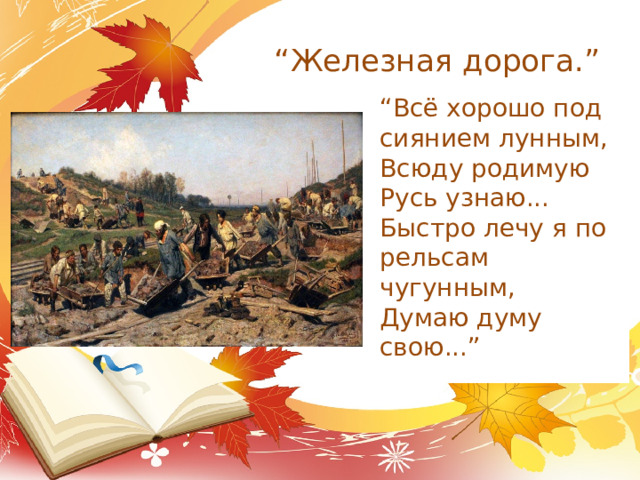 “ Железная дорога.” “ Всё хорошо под сиянием лунным, Всюду родимую Русь узнаю... Быстро лечу я по рельсам чугунным, Думаю думу свою...”   