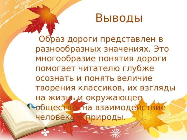  Выводы  Образ дороги представлен в разнообразных значениях. Это многообразие понятия дороги помогает читателю глубже осознать и понять величие творения классиков, их взгляды на жизнь и окружающее общество, на взаимодействие человека и природы. 