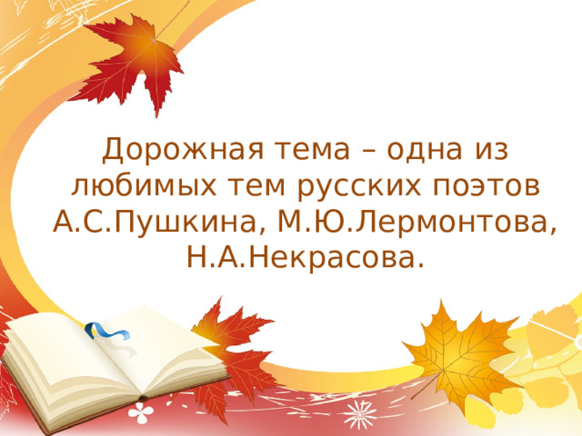 Дорожная тема – одна из любимых тем русских поэтов А.С.Пушкина, М.Ю.Лермонтова, Н.А.Некрасова. 