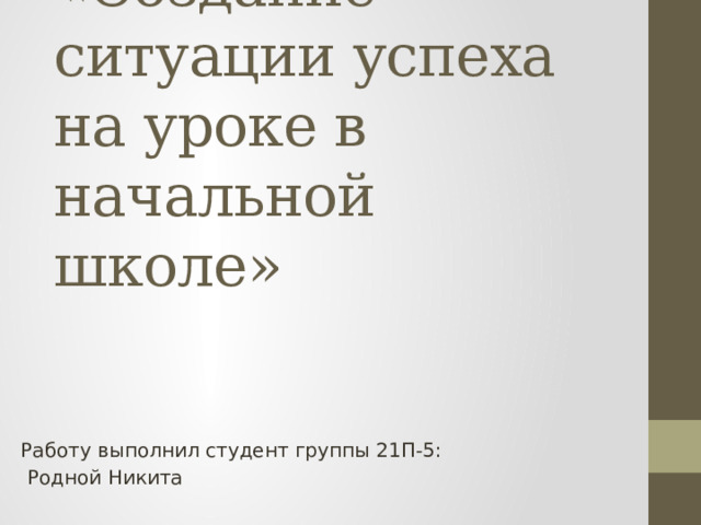 Мастер класс  «Создание ситуации успеха на уроке в начальной школе» Работу выполнил студент группы 21П-5:  Родной Никита 