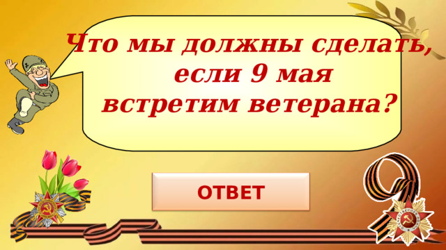 Что мы должны сделать,  если 9 мая  встретим ветерана? 