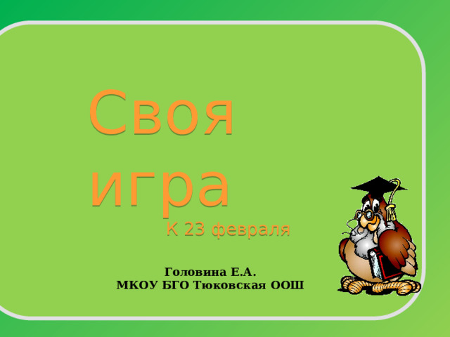 Своя игра К 23 февраля Головина Е.А. МКОУ БГО Тюковская ООШ 