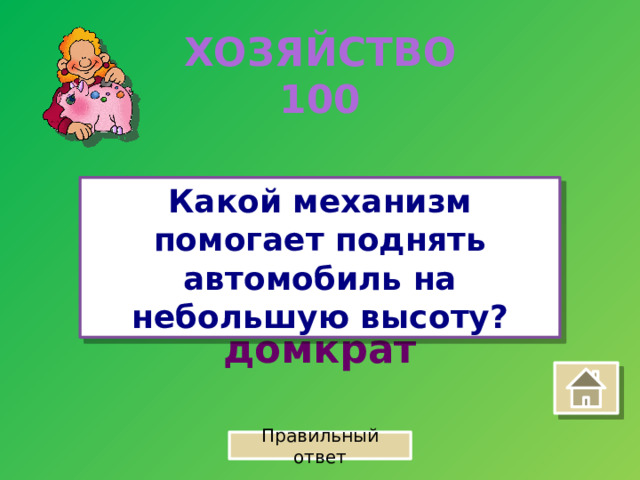 ХОЗЯЙСТВО 100 Какой механизм помогает поднять автомобиль на небольшую высоту? домкрат Правильный ответ 