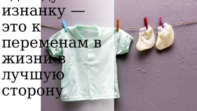 если надел одежду на изнанку — это к переменам в жизни в лучшую сторону 