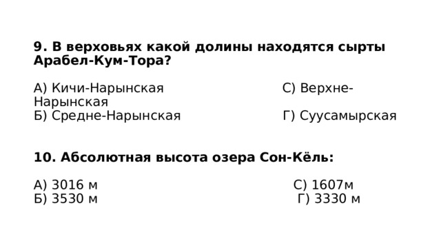 9. В верховьях какой долины находятся сырты Арабел-Кум-Тора?   А) Кичи-Нарынская С) Верхне-Нарынская  Б) Средне-Нарынская Г) Суусамырская    10. Абсолютная высота озера Сон-Кёль:   А) 3016 м С) 1607м  Б) 3530 м Г) 3330 м 