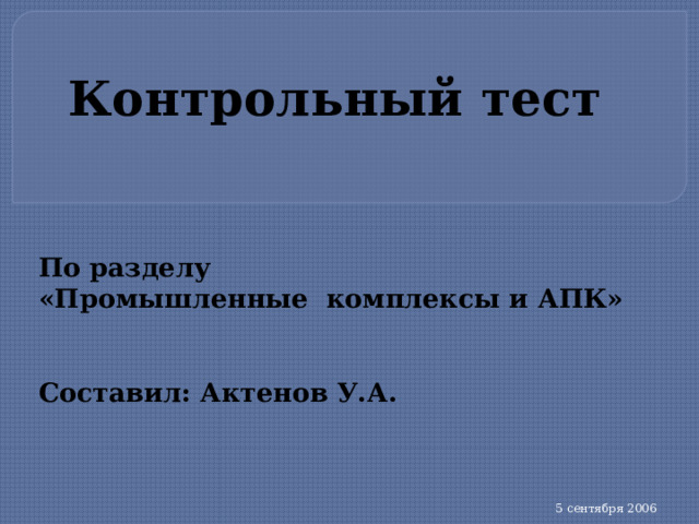 Контрольный тест    По разделу «Промышленные комплексы и АПК»   Составил: Актенов У.А.  5 сентября 2006  