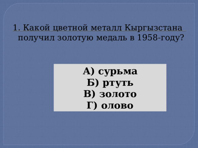 1. Какой цветной металл Кыргызстана  получил золотую медаль в 1958-году? А) сурьма Б) ртуть В) золото Г) олово  