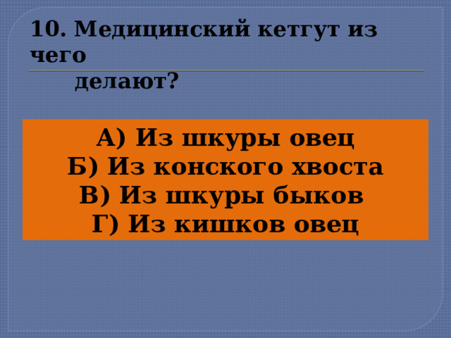 10. Медицинский кетгут из чего  делают? А) Из шкуры овец Б) Из конского хвоста В) Из шкуры быков Г) Из кишков овец    