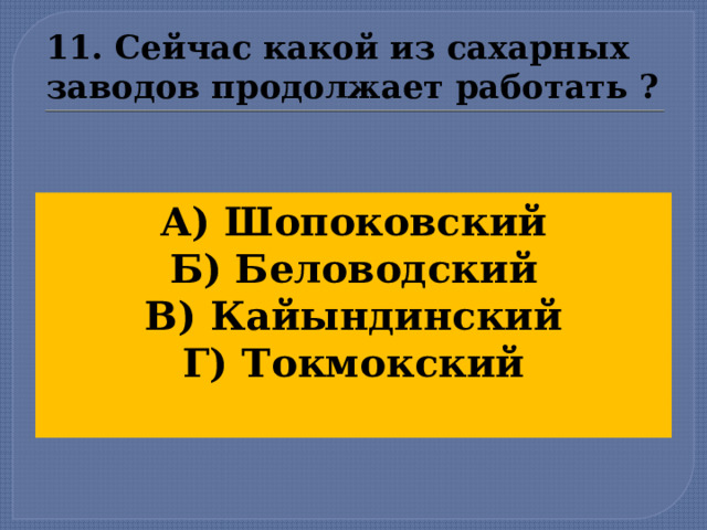 11. Сейчас какой из сахарных заводов продолжает работать ? А) Шопоковский Б) Беловодский В) Кайындинский Г) Токмокский  
