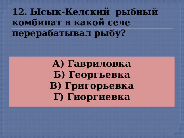 12. Ысык-Келский рыбный комбинат в какой селе перерабатывал рыбу? А) Гавриловка Б) Георгьевка В) Григорьевка Г) Гиоргиевка   