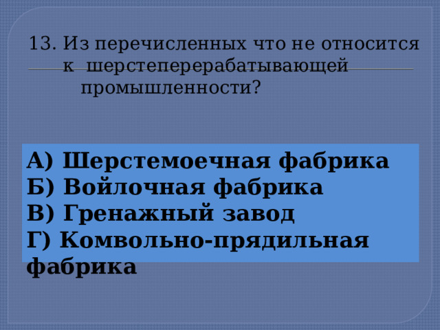 13. Из перечисленных что не относится  к шерстеперерабатывающей  промышленности? А) Шерстемоечная фабрика Б) Войлочная фабрика В) Гренажный завод Г) Комвольно-прядильная фабрика  