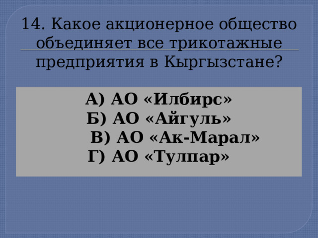 14. Какое акционерное общество  объединяет все трикотажные  предприятия в Кыргызстане? А) АО «Илбирс» Б) АО «Айгуль»  В) АО «Ак-Марал» Г) АО «Тулпар»  