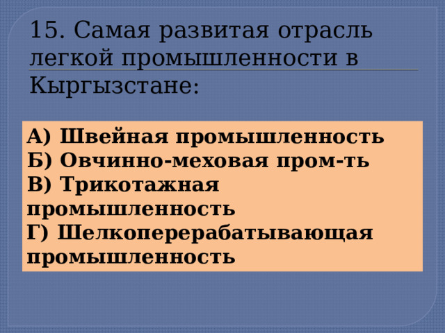 15. Самая развитая отрасль легкой промышленности в Кыргызстане: А) Швейная промышленность Б) Овчинно-меховая пром-ть В) Трикотажная промышленность Г) Шелкоперерабатывающая промышленность  