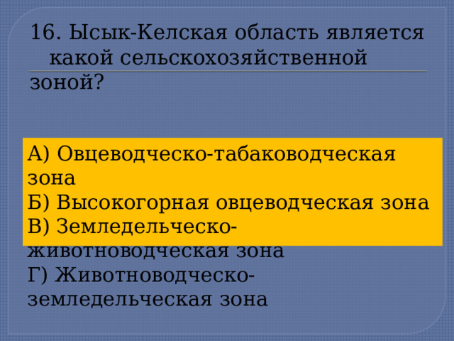 16. Ысык-Келская область является  какой сельскохозяйственной зоной? А) Овцеводческо-табаководческая зона Б) Высокогорная овцеводческая зона В) Земледельческо-животноводческая зона Г) Животноводческо-земледельческая зона  