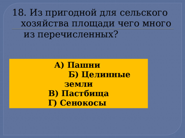 18. Из пригодной для сельского  хозяйства площади чего много  из перечисленных? А) Пашни  Б) Целинные земли В) Пастбища Г) Сенокосы  