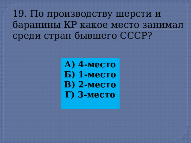 19. По производству шерсти и баранины КР какое место занимал  среди стран бывшего СССР? А) 4-место Б) 1-место В) 2-место Г) 3-место  