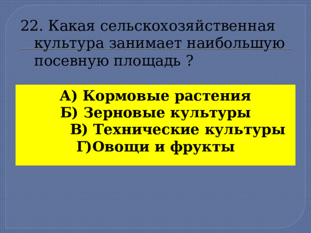 22. Какая сельскохозяйственная  культура занимает наибольшую  посевную площадь ? А) Кормовые растения Б) Зерновые культуры  В) Технические культуры Г)Овощи и фрукты  