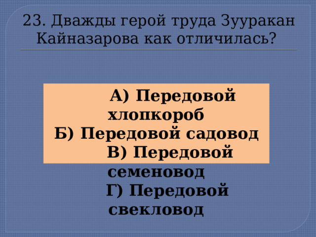23. Дважды герой труда Зууракан Кайназарова как отличилась?  А) Передовой хлопкороб Б) Передовой садовод  В) Передовой семеновод  Г)  Передовой свекловод  
