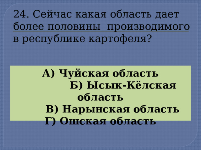 24. Сейчас какая область дает более половины производимого  в республике картофеля? А) Чуйская область  Б) Ысык-Кёлская область  В) Нарынская область Г) Ошская область  