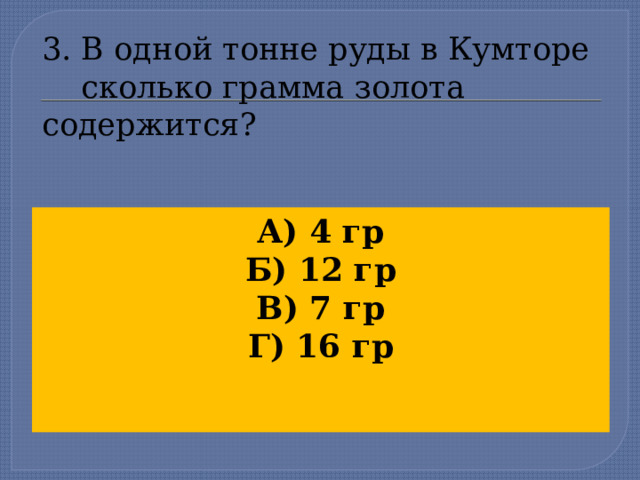 3. В одной тонне руды в Кумторе  сколько грамма золота содержится? А) 4 гр Б) 12 гр В) 7 гр Г) 16 гр  